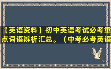 【英语资料】初中英语考试必考重点词语辨析汇总。（中考必考英语词汇大全文档）(初中八年级上册英语资料)