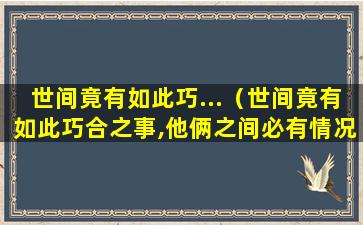 世间竟有如此巧...（世间竟有如此巧合之事,他俩之间必有情况）(世间竟有如此美男子)