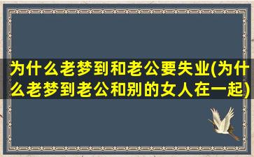 为什么老梦到和老公要失业(为什么老梦到老公和别的女人在一起)