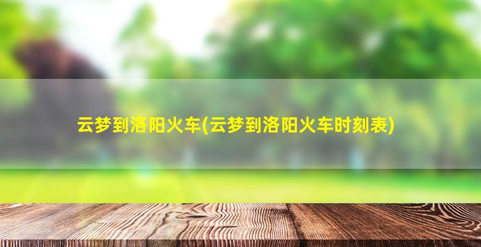 云梦到洛阳火车(云梦到洛阳火车时刻表)