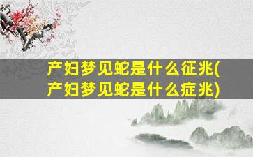 产妇梦见蛇是什么征兆(产妇梦见蛇是什么症兆)