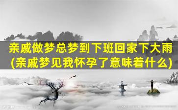 亲戚做梦总梦到下班回家下大雨(亲戚梦见我怀孕了意味着什么)