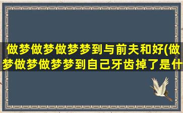 做梦做梦做梦梦到与前夫和好(做梦做梦做梦梦到自己牙齿掉了是什么意思)