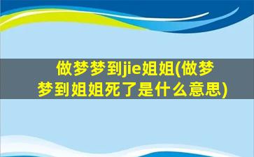 做梦梦到jie姐姐(做梦梦到姐姐死了是什么意思)