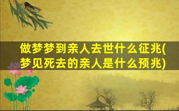 做梦梦到亲人去世什么征兆(梦见死去的亲人是什么预兆)