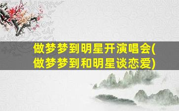 做梦梦到明星开演唱会(做梦梦到和明星谈恋爱)