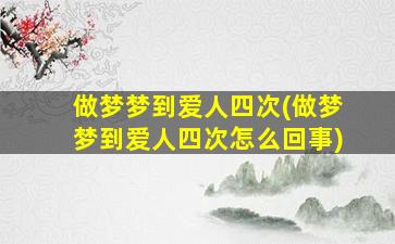 做梦梦到爱人四次(做梦梦到爱人四次怎么回事)