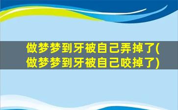 做梦梦到牙被自己弄掉了(做梦梦到牙被自己咬掉了)