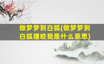 做梦梦到白狐(做梦梦到白狐狸咬我是什么意思)