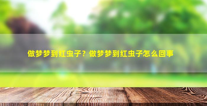 做梦梦到红虫子？做梦梦到红虫子怎么回事