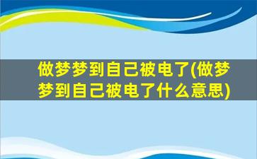 做梦梦到自己被电了(做梦梦到自己被电了什么意思)