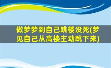 做梦梦到自己跳楼没死(梦见自己从高楼主动跳下来)