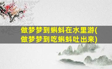 做梦梦到蝌蚪在水里游(做梦梦到吃蝌蚪吐出来)