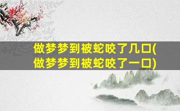 做梦梦到被蛇咬了几口(做梦梦到被蛇咬了一口)