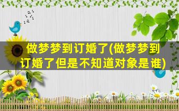 做梦梦到订婚了(做梦梦到订婚了但是不知道对象是谁)