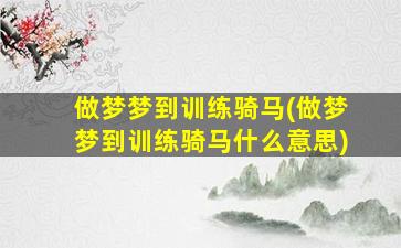 做梦梦到训练骑马(做梦梦到训练骑马什么意思)