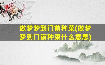 做梦梦到门前种菜(做梦梦到门前种菜什么意思)