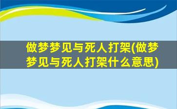 做梦梦见与死人打架(做梦梦见与死人打架什么意思)