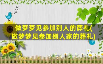 做梦梦见参加别人的葬礼(做梦梦见参加别人家的葬礼)