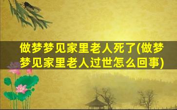 做梦梦见家里老人死了(做梦梦见家里老人过世怎么回事)