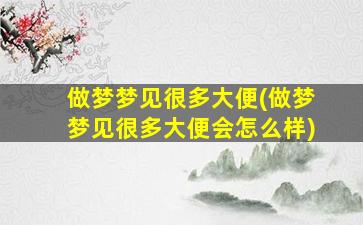 做梦梦见很多大便(做梦梦见很多大便会怎么样)