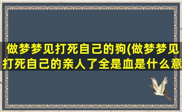 做梦梦见打死自己的狗(做梦梦见打死自己的亲人了全是血是什么意思)