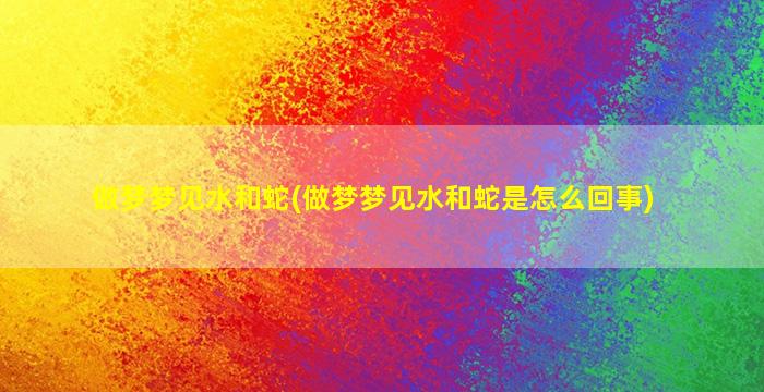 做梦梦见水和蛇(做梦梦见水和蛇是怎么回事)