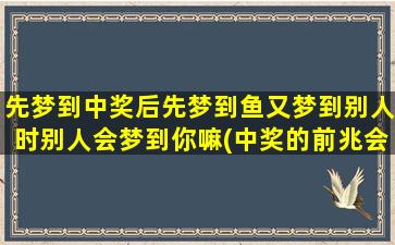 先梦到中奖后先梦到鱼又梦到别人时别人会梦到你嘛(中奖的前兆会梦见什么)