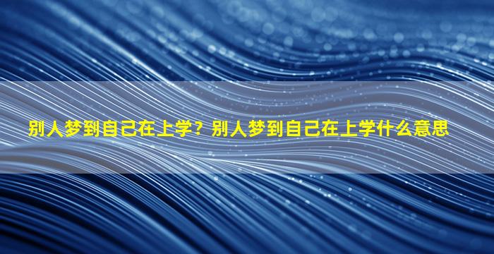 别人梦到自己在上学？别人梦到自己在上学什么意思