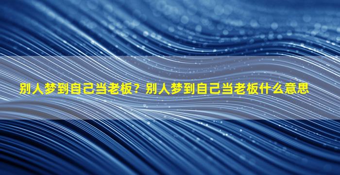 别人梦到自己当老板？别人梦到自己当老板什么意思