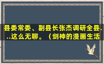 县委常委、副县长张杰调研全县...这么无聊。（剑神的漫画生活才不会这么无聊）