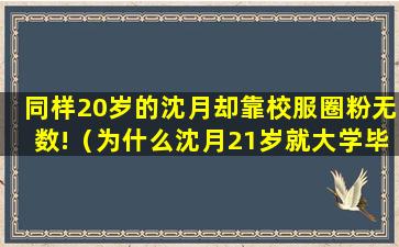 同样20岁的沈月却靠校服圈粉无数!（为什么沈月21岁就大学毕业了）