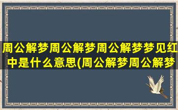 周公解梦周公解梦周公解梦梦见红中是什么意思(周公解梦周公解梦大全旧版)