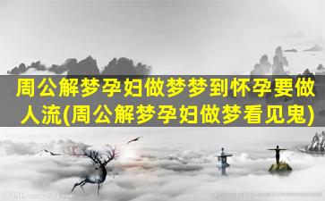 周公解梦孕妇做梦梦到怀孕要做人流(周公解梦孕妇做梦看见鬼)