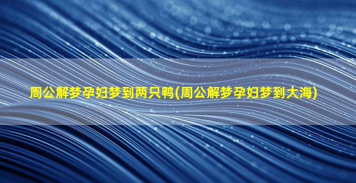 周公解梦孕妇梦到两只鸭(周公解梦孕妇梦到大海)