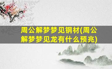 周公解梦梦见钢材(周公解梦梦见龙有什么预兆)