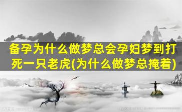 备孕为什么做梦总会孕妇梦到打死一只老虎(为什么做梦总掩着)