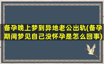 备孕晚上梦到异地老公出轨(备孕期间梦见自己没怀孕是怎么回事)