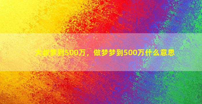 大叔梦到500万，做梦梦到500万什么意思