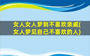 女人女人梦到不喜欢亲戚(女人梦见自己不喜欢的人)