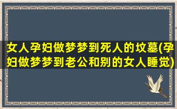 女人孕妇做梦梦到死人的坟墓(孕妇做梦梦到老公和别的女人睡觉)