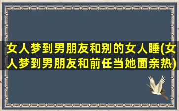 女人梦到男朋友和别的女人睡(女人梦到男朋友和前任当她面亲热)