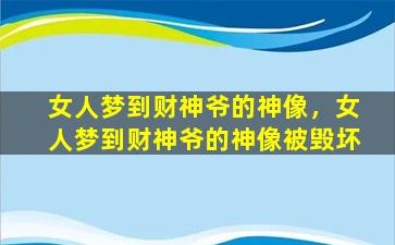 女人梦到财神爷的神像，女人梦到财神爷的神像被毁坏