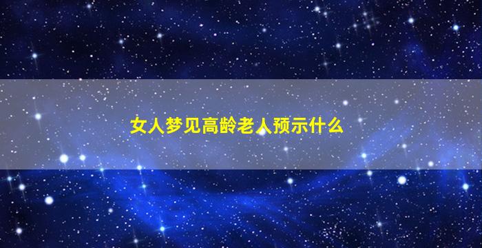 女人梦见高龄老人预示什么