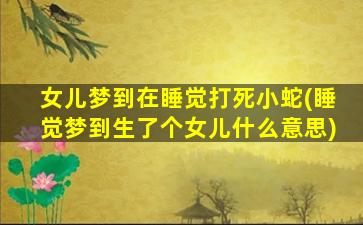 女儿梦到在睡觉打死小蛇(睡觉梦到生了个女儿什么意思)