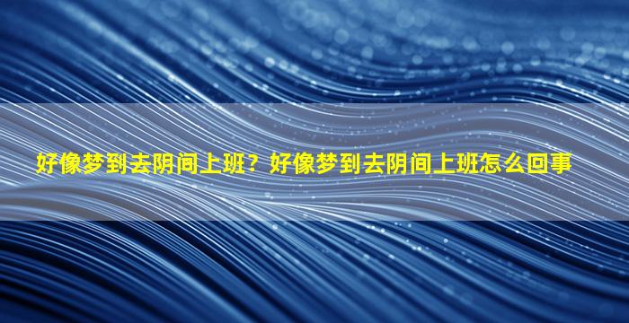 好像梦到去阴间上班？好像梦到去阴间上班怎么回事