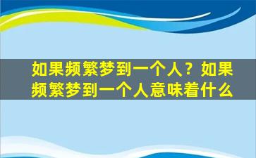 如果频繁梦到一个人？如果频繁梦到一个人意味着什么