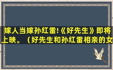 嫁人当嫁孙红雷!《好先生》即将上映。（好先生和孙红雷相亲的女演员是谁）