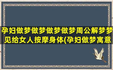 孕妇做梦做梦做梦做梦周公解梦梦见给女人按摩身体(孕妇做梦寓意是真的还是假的)