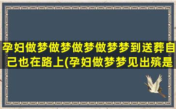 孕妇做梦做梦做梦做梦梦到送葬自己也在路上(孕妇做梦梦见出殡是什么意思)